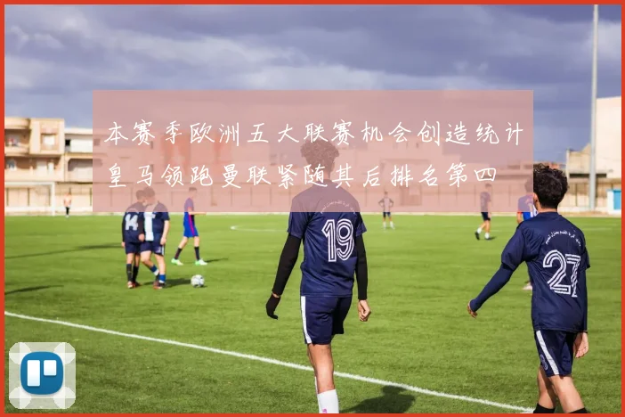 本赛季欧洲五大联赛机会创造统计皇马领跑曼联紧随其后排名第四