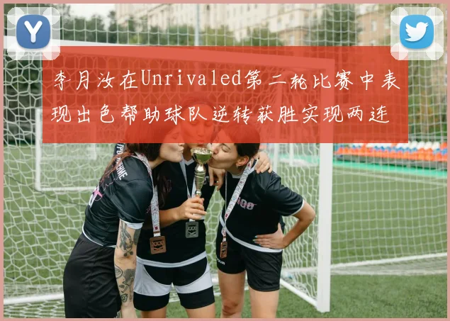 李月汝在Unrivaled第二轮比赛中表现出色帮助球队逆转获胜实现两连胜