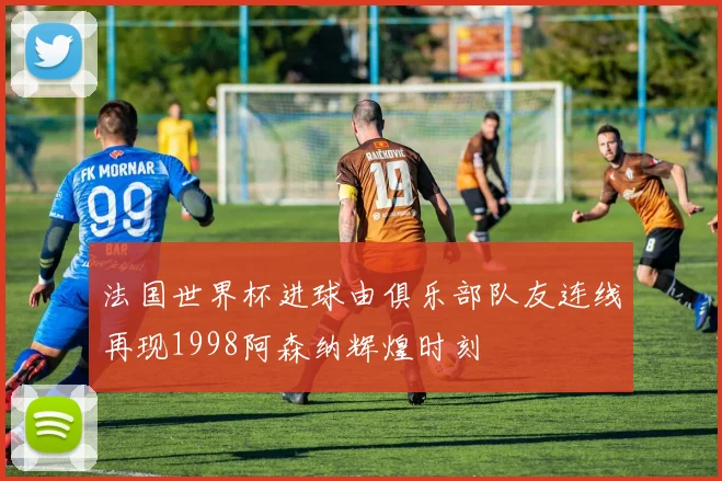 法国世界杯进球由俱乐部队友连线再现1998阿森纳辉煌时刻