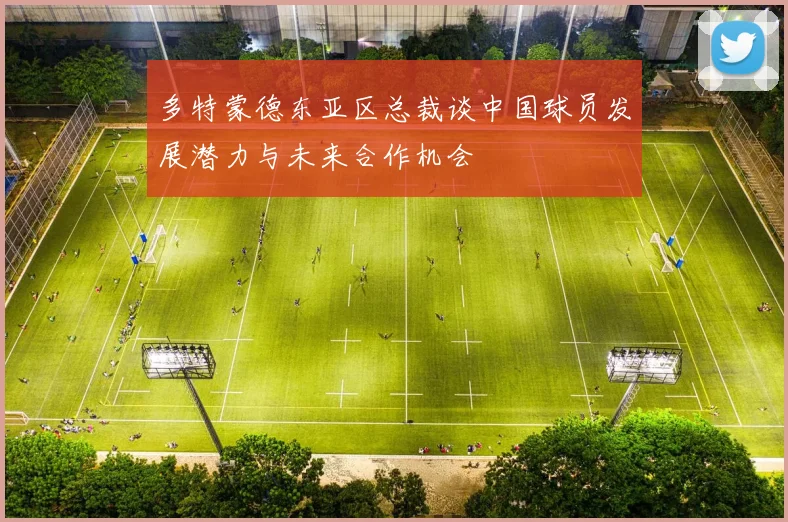多特蒙德东亚区总裁谈中国球员发展潜力与未来合作机会
