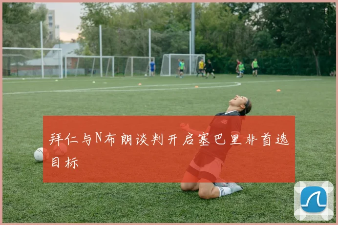 拜仁与N布朗谈判开启塞巴里非首选目标