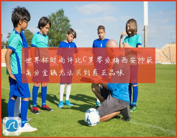世界杯时尚评比C罗零分梅西安帅获高分金钱无法买到真正品味