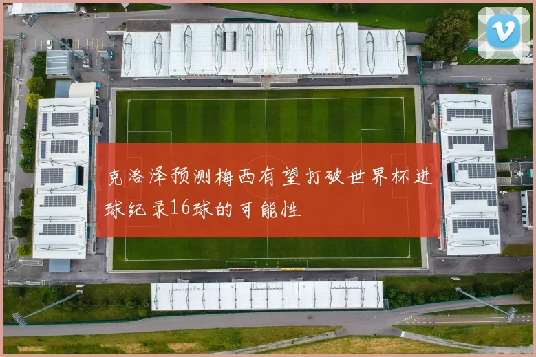 克洛泽预测梅西有望打破世界杯进球纪录16球的可能性
