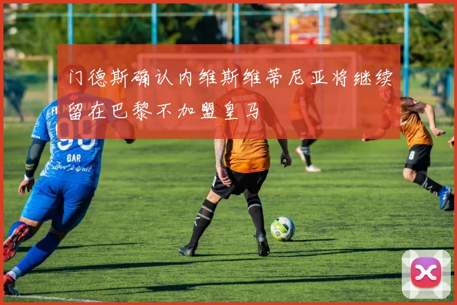 门德斯确认内维斯维蒂尼亚将继续留在巴黎不加盟皇马