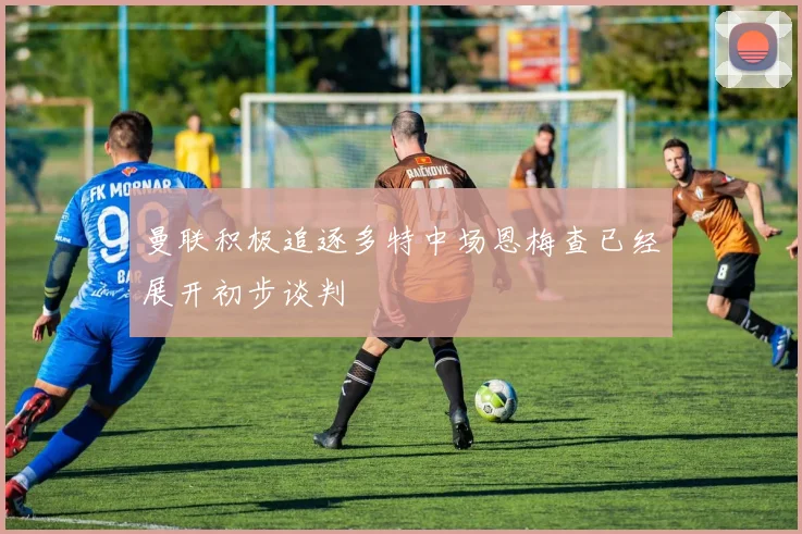 曼联积极追逐多特中场恩梅查已经展开初步谈判