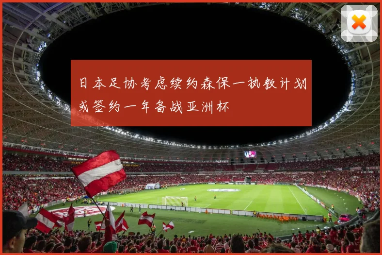 日本足协考虑续约森保一执教计划或签约一年备战亚洲杯