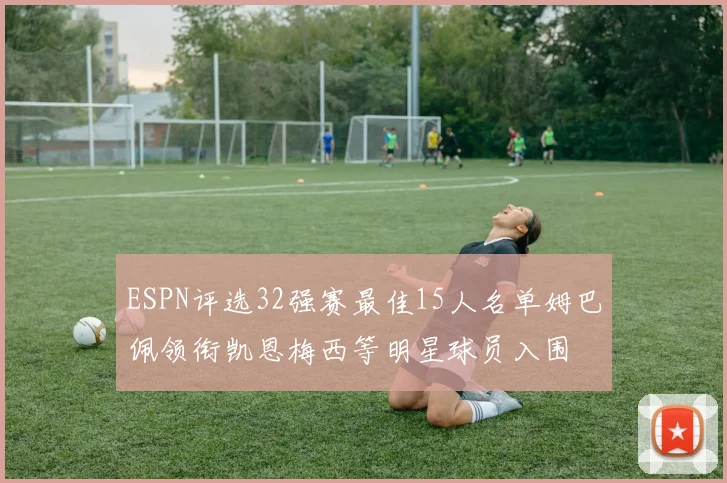ESPN评选32强赛最佳15人名单姆巴佩领衔凯恩梅西等明星球员入围