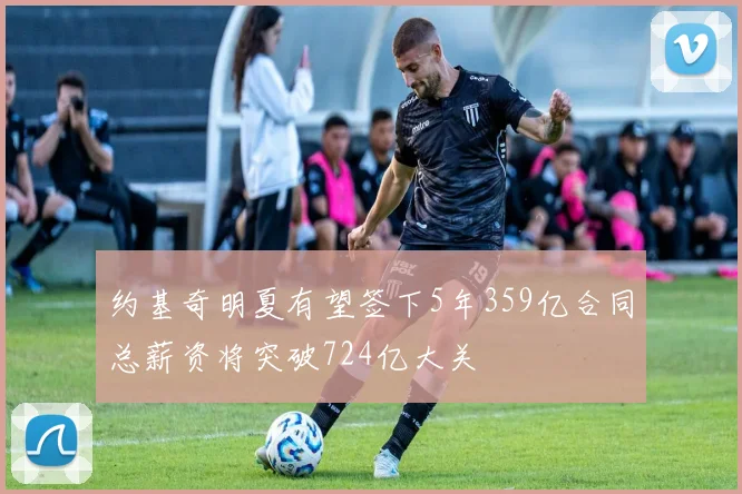 约基奇明夏有望签下5年359亿合同总薪资将突破724亿大关