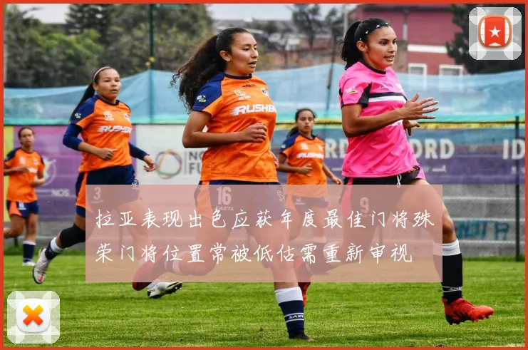 拉亚表现出色应获年度最佳门将殊荣门将位置常被低估需重新审视