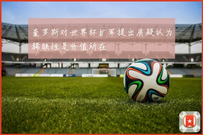 奎罗斯对世界杯扩军提出质疑认为稀缺性是价值所在