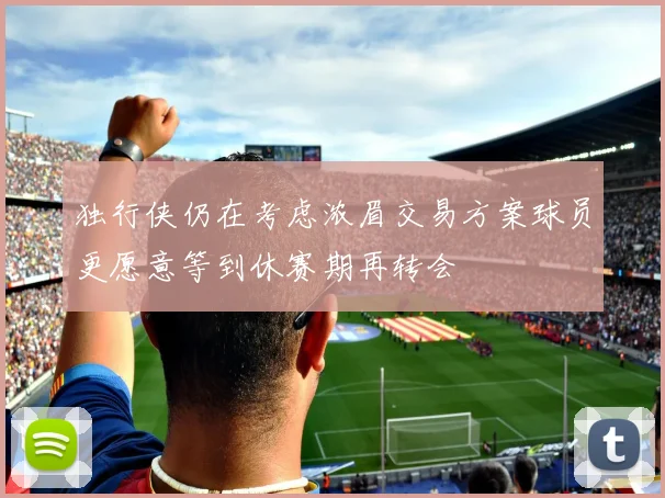 独行侠仍在考虑浓眉交易方案球员更愿意等到休赛期再转会
