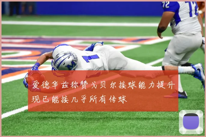 爱德华兹称赞戈贝尔接球能力提升现已能接几乎所有传球