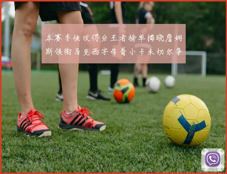 本赛季快攻得分王者榜单揭晓詹姆斯领衔马克西字母哥小卡米切尔争辉