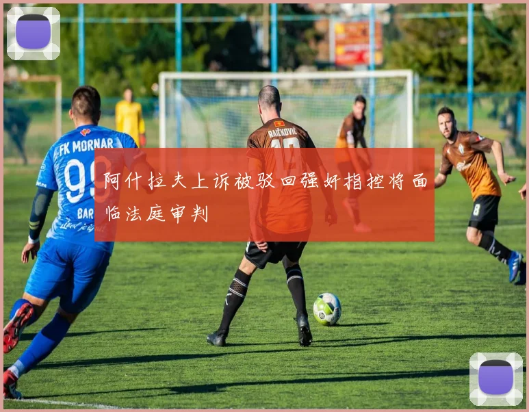 阿什拉夫上诉被驳回强奸指控将面临法庭审判