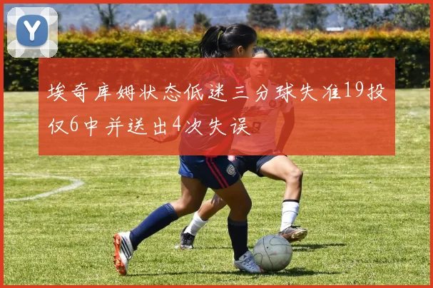 埃奇库姆状态低迷三分球失准19投仅6中并送出4次失误
