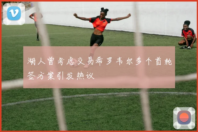 湖人曾考虑交易希罗韦尔多个首轮签方案引发热议