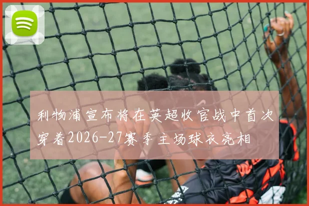 利物浦宣布将在英超收官战中首次穿着2026-27赛季主场球衣亮相