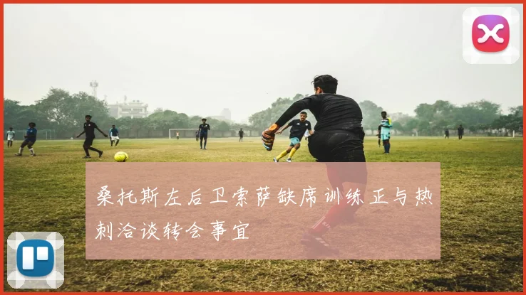 桑托斯左后卫索萨缺席训练正与热刺洽谈转会事宜