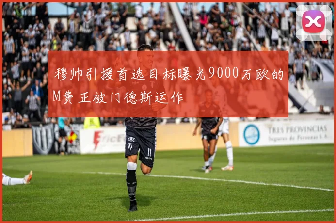 穆帅引援首选目标曝光9000万欧的M费正被门德斯运作