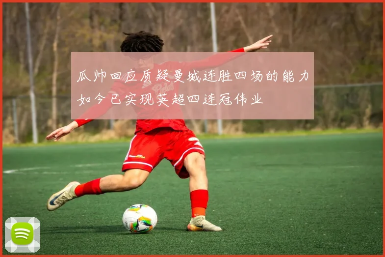 瓜帅回应质疑曼城连胜四场的能力如今已实现英超四连冠伟业