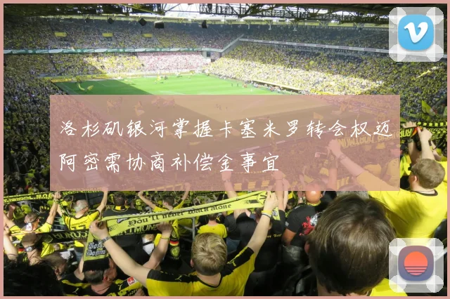 洛杉矶银河掌握卡塞米罗转会权迈阿密需协商补偿金事宜