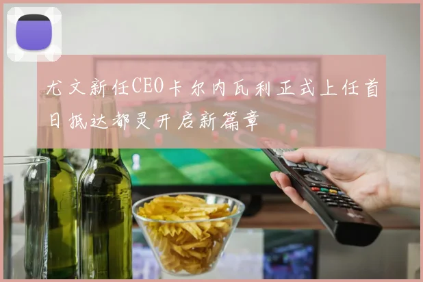尤文新任CEO卡尔内瓦利正式上任首日抵达都灵开启新篇章
