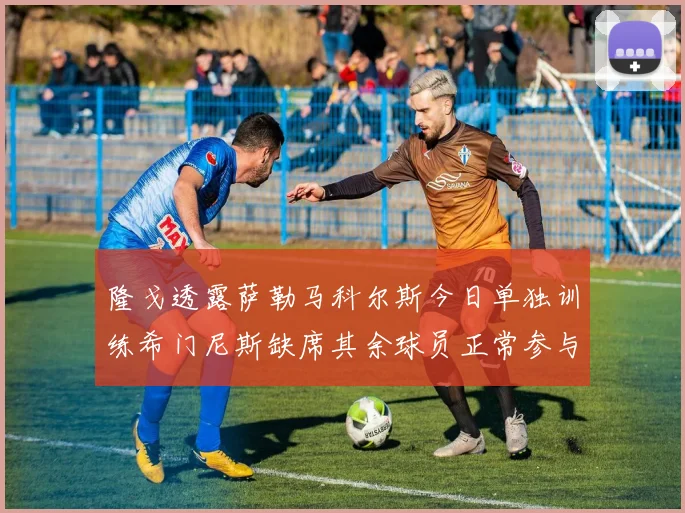隆戈透露萨勒马科尔斯今日单独训练希门尼斯缺席其余球员正常参与训练