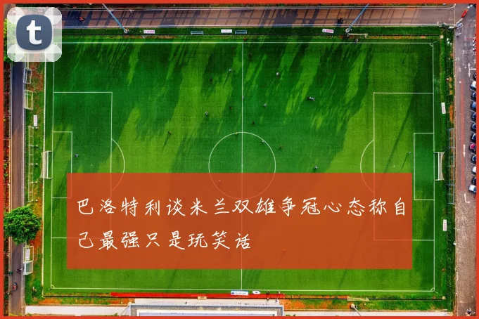 巴洛特利谈米兰双雄争冠心态称自己最强只是玩笑话