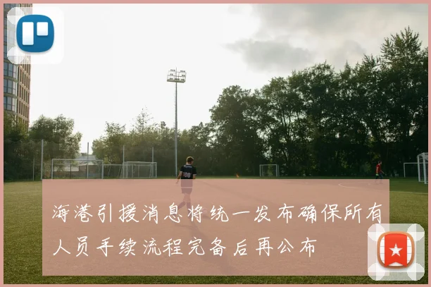 海港引援消息将统一发布确保所有人员手续流程完备后再公布