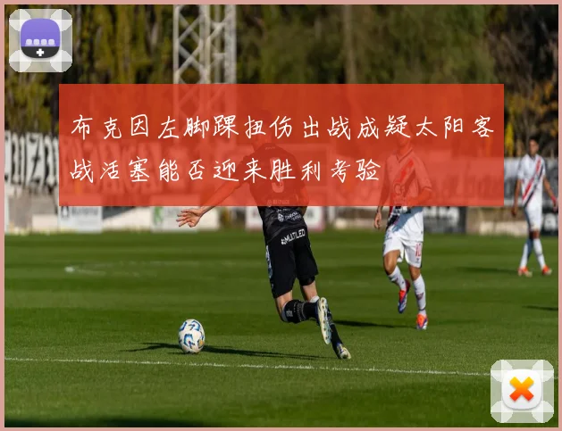 布克因左脚踝扭伤出战成疑太阳客战活塞能否迎来胜利考验
