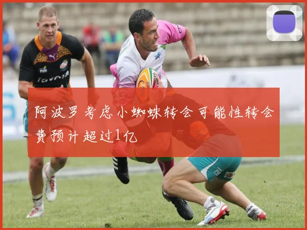 阿波罗考虑小蜘蛛转会可能性转会费预计超过1亿