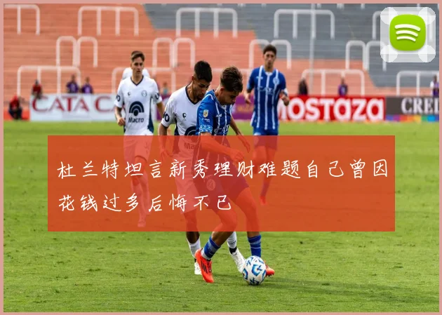 杜兰特坦言新秀理财难题自己曾因花钱过多后悔不已