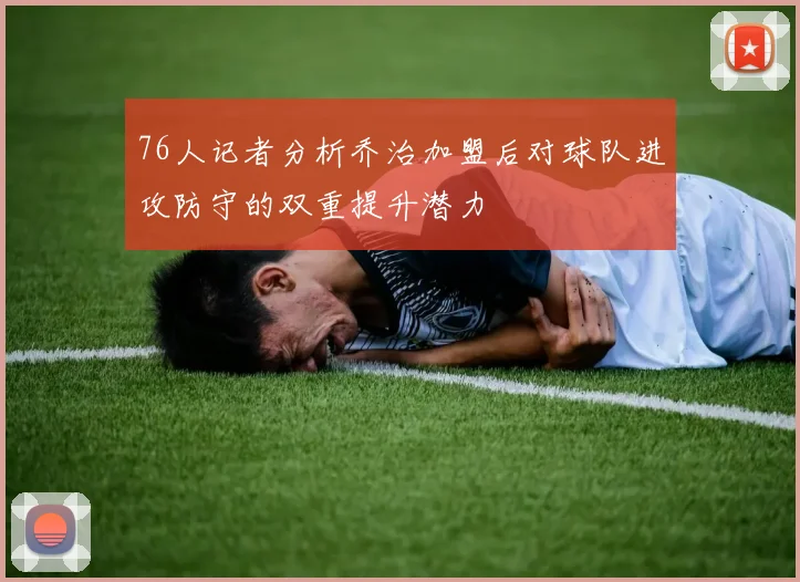 76人记者分析乔治加盟后对球队进攻防守的双重提升潜力