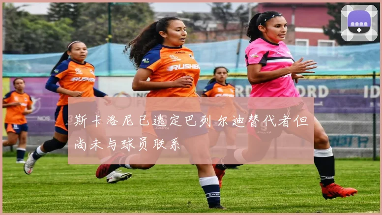 斯卡洛尼已选定巴列尔迪替代者但尚未与球员联系