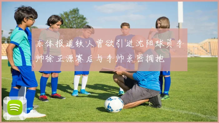 东体报道铁人曾欲引进沈阳球员李帅徐正源赛后与李帅亲密拥抱