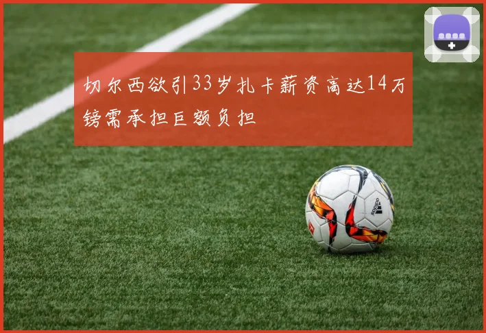 切尔西欲引33岁扎卡薪资高达14万镑需承担巨额负担