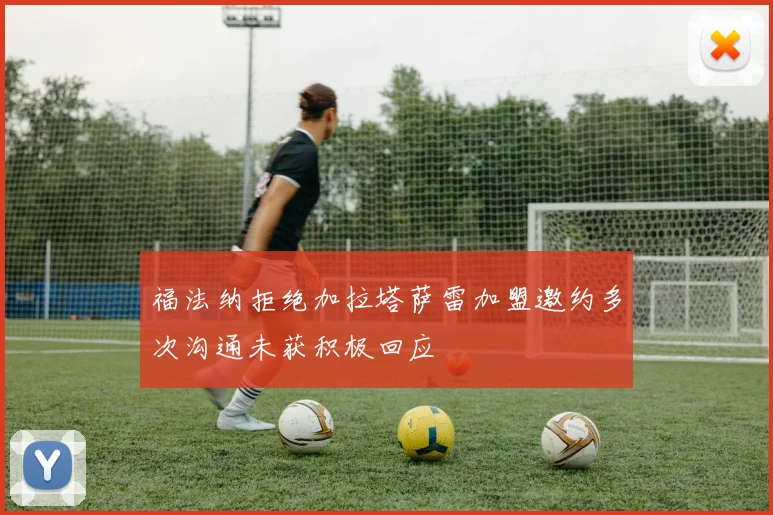 福法纳拒绝加拉塔萨雷加盟邀约多次沟通未获积极回应